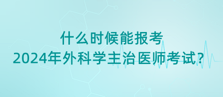 什么時候能報考2024年外科學(xué)主治醫(yī)師考試？