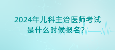 2024年兒科主治醫(yī)師考試是什么時(shí)候報(bào)名？