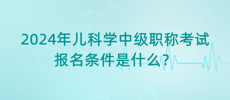 2024年兒科學中級職稱考試報名條件是什么？