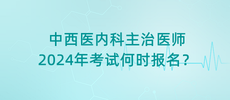 中西醫(yī)內(nèi)科主治醫(yī)師2024年考試何時報名？