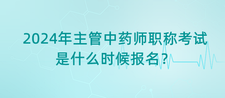 2024年主管中藥師職稱考試是什么時候報名？