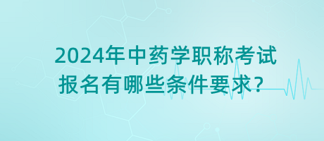 2024年中藥學(xué)職稱考試報(bào)名有哪些條件要求？