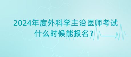 2024年度外科學主治醫(yī)師考試什么時候能報名？