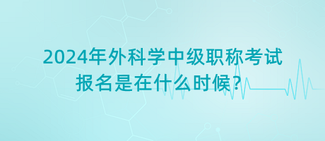 2024年外科學(xué)中級職稱考試報名是在什么時候？