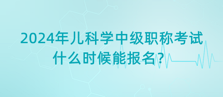 2024年兒科學(xué)中級職稱考試什么時候能報名？