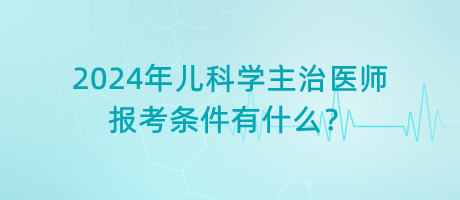 2024年兒科學(xué)主治醫(yī)師報(bào)考條件有什么？