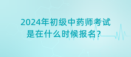 2024年初級(jí)中藥師考試是在什么時(shí)候報(bào)名？