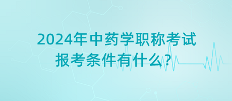 2024年中藥學(xué)職稱考試報(bào)考條件有什么？