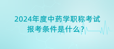 2024年度中藥學(xué)職稱考試報考條件是什么？