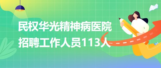 河南省商丘市民權(quán)華光精神病醫(yī)院2023年招聘工作人員113人