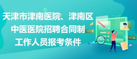 天津市津南醫(yī)院、津南區(qū)中醫(yī)醫(yī)院招聘合同制工作人員報考條件