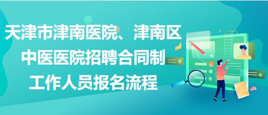 天津市津南醫(yī)院、津南區(qū)中醫(yī)醫(yī)院招聘合同制工作人員報名流程