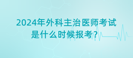 2024年外科主治醫(yī)師考試是什么時候報考？