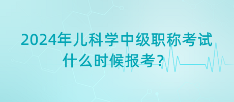 2024年兒科學(xué)中級(jí)職稱考試什么時(shí)候報(bào)考？