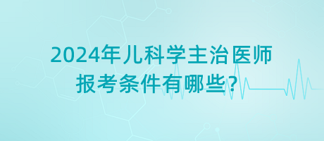 2024年兒科學(xué)主治醫(yī)師報(bào)考條件有哪些？