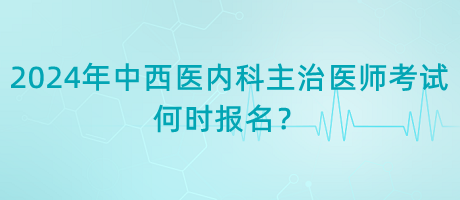 2024年中西醫(yī)內(nèi)科主治醫(yī)師考試何時(shí)報(bào)名？