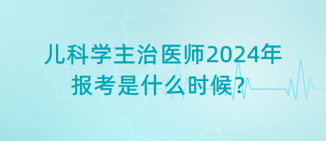 兒科學(xué)主治醫(yī)師2024年報(bào)考是什么時(shí)候？