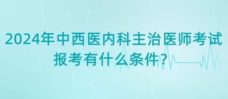 2024年中西醫(yī)內(nèi)科主治醫(yī)師考試報考有什么條件？