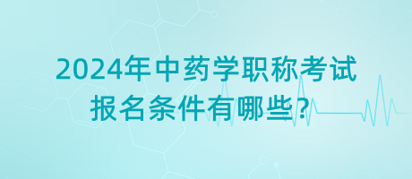 2024年中藥學職稱考試報名條件有哪些？