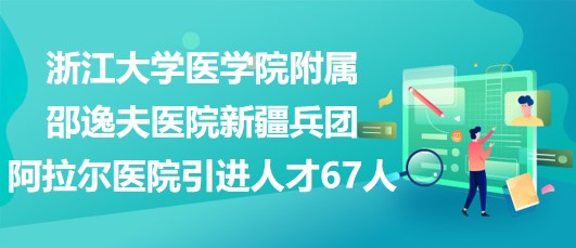 浙江大學醫(yī)學院附屬邵逸夫醫(yī)院新疆兵團阿拉爾醫(yī)院引進人才67人