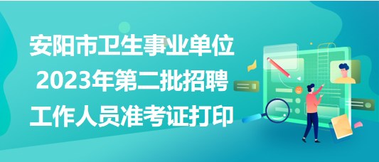 安陽市衛(wèi)生事業(yè)單位2023年第二批招聘工作人員準考證打印