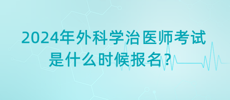 2024年外科學(xué)治醫(yī)師考試是什么時候報名？