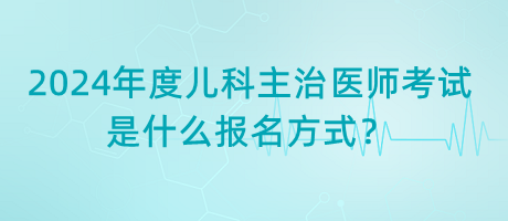 2024年度兒科主治醫(yī)師考試是什么報(bào)名方式？