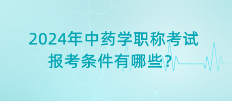 2024年中藥學職稱考試報考條件有哪些？