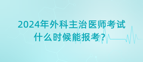 2024年外科主治醫(yī)師考試什么時(shí)候能報(bào)考？