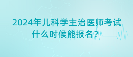 2024年兒科學(xué)主治醫(yī)師考試什么時(shí)候能報(bào)名？