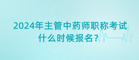 2024年主管中藥師職稱考試什么時候報名？