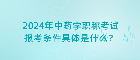 2024年中藥學(xué)職稱考試報(bào)考條件具體是什么？