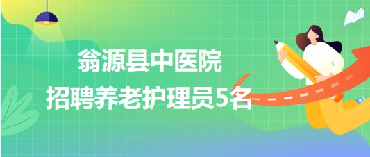 廣東省韶關市翁源縣中醫(yī)院2023年招聘養(yǎng)老護理員5名