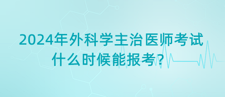 2024年外科學(xué)主治醫(yī)師考試什么時候能報考？