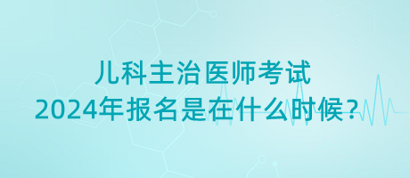 兒科主治醫(yī)師考試2024年報(bào)名是在什么時(shí)候？