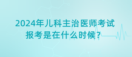 2024年兒科主治醫(yī)師考試報(bào)考是在什么時(shí)候？