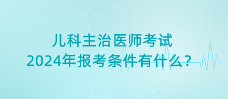 兒科主治醫(yī)師考試2024年報考條件有什么？