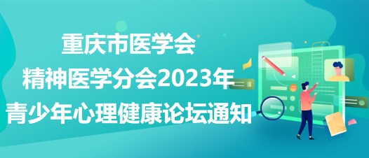 重慶市醫(yī)學(xué)會(huì)精神醫(yī)學(xué)分會(huì)2023年青少年心理健康論壇通知