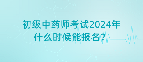 初級(jí)中藥師考試2024年什么時(shí)候能報(bào)名？