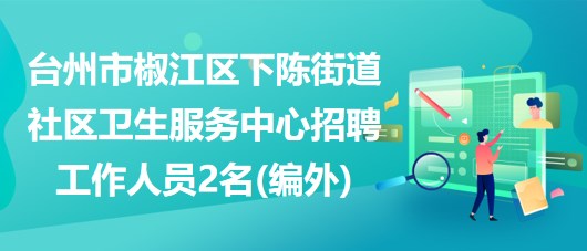 臺(tái)州市椒江區(qū)下陳街道社區(qū)衛(wèi)生服務(wù)中心招聘工作人員2名(編外)