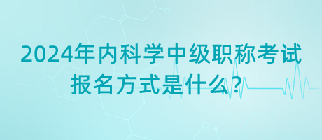 2024年內(nèi)科學(xué)中級(jí)職稱考試報(bào)名方式是什么？