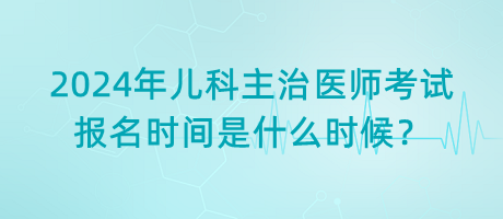 2024年兒科主治醫(yī)師考試報(bào)名時(shí)間是什么時(shí)候？