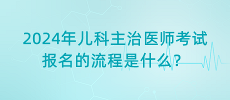 2024年兒科主治醫(yī)師考試報(bào)名的流程是什么？