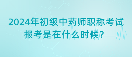 2024年初級(jí)中藥師職稱考試報(bào)考是在什么時(shí)候？