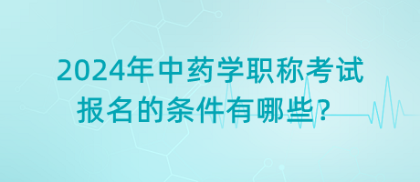 2024年中藥學職稱考試報名的條件有哪些？