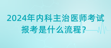 2024年內(nèi)科主治醫(yī)師考試報(bào)考是什么流程？