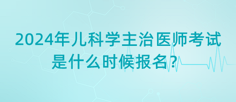 2024年兒科學(xué)主治醫(yī)師考試是什么時(shí)候報(bào)名？