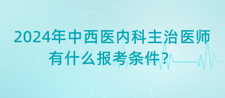 2024年中西醫(yī)內科主治醫(yī)師有什么報考條件？