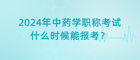 2024年中藥學(xué)職稱考試什么時(shí)候能報(bào)考？