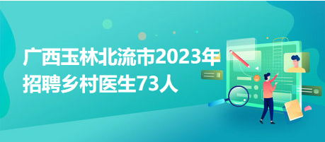 廣西玉林北流市2023年招聘鄉(xiāng)村醫(yī)生73人